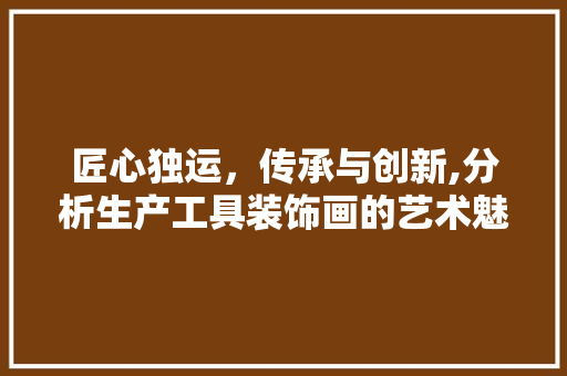 匠心独运，传承与创新,分析生产工具装饰画的艺术魅力