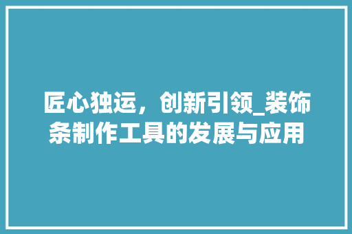 匠心独运，创新引领_装饰条制作工具的发展与应用 地板材料