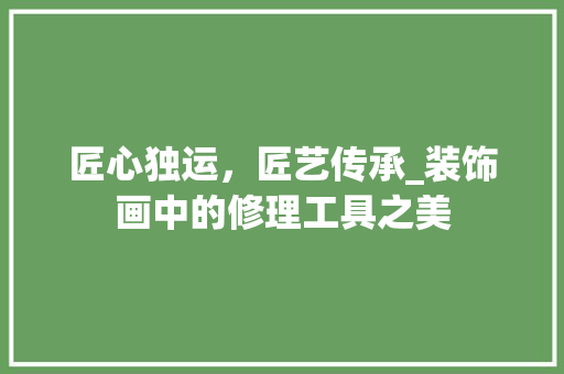 匠心独运，匠艺传承_装饰画中的修理工具之美 室内设计