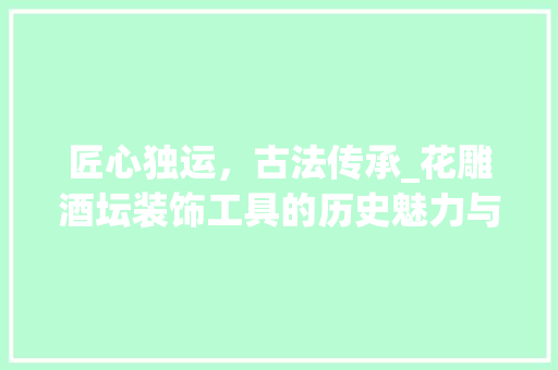 匠心独运，古法传承_花雕酒坛装饰工具的历史魅力与文化内涵 地板材料
