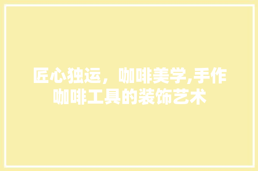匠心独运，咖啡美学,手作咖啡工具的装饰艺术
