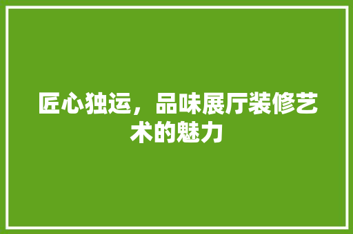 匠心独运，品味展厅装修艺术的魅力 室内设计
