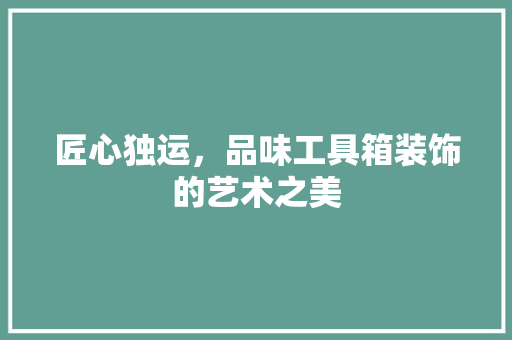 匠心独运，品味工具箱装饰的艺术之美 卧室装修