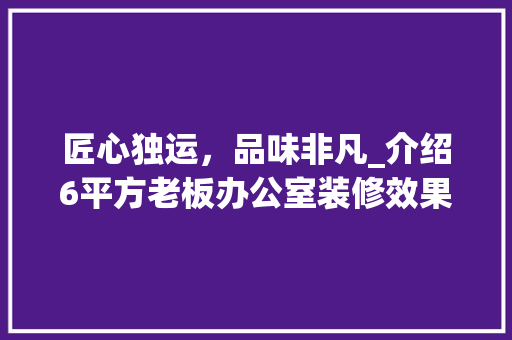 匠心独运，品味非凡_介绍6平方老板办公室装修效果图背后的设计理念 软装设计