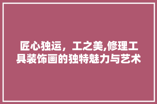 匠心独运，工之美,修理工具装饰画的独特魅力与艺术价值 现代风格装饰