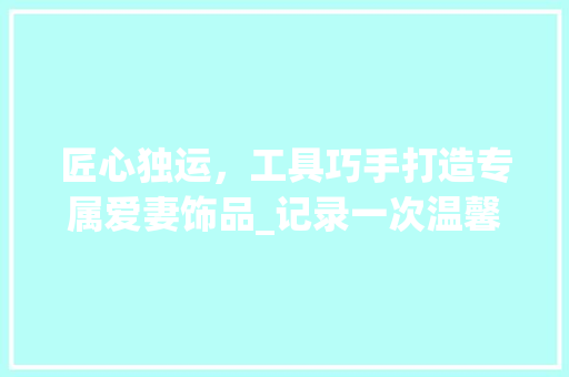 匠心独运，工具巧手打造专属爱妻饰品_记录一次温馨的DIY之旅