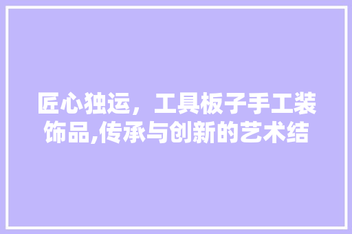 匠心独运，工具板子手工装饰品,传承与创新的艺术结晶 卧室装修