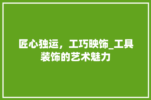匠心独运，工巧映饰_工具装饰的艺术魅力 软装设计