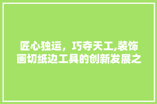 匠心独运，巧夺天工,装饰画切纸边工具的创新发展之路 室内设计