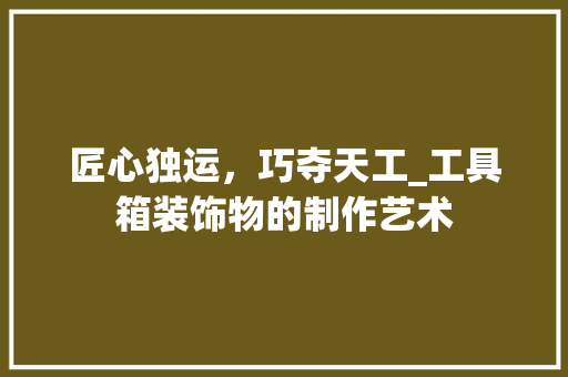 匠心独运，巧夺天工_工具箱装饰物的制作艺术 家居装修
