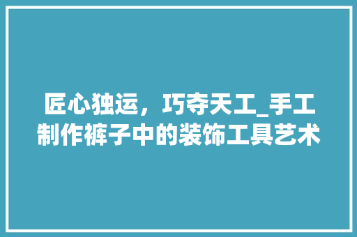 匠心独运，巧夺天工_手工制作裤子中的装饰工具艺术