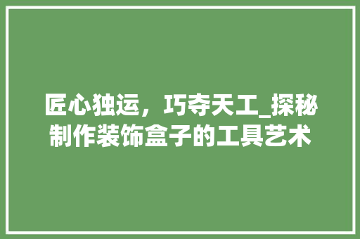 匠心独运，巧夺天工_探秘制作装饰盒子的工具艺术 中式风格装饰