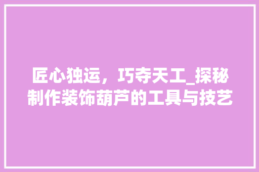 匠心独运，巧夺天工_探秘制作装饰葫芦的工具与技艺 现代风格装饰