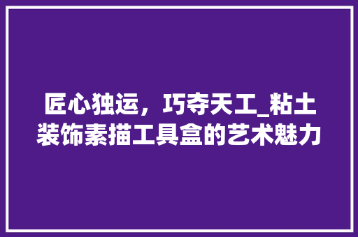 匠心独运，巧夺天工_粘土装饰素描工具盒的艺术魅力 室内设计