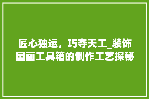 匠心独运，巧夺天工_装饰国画工具箱的制作工艺探秘 家居装修