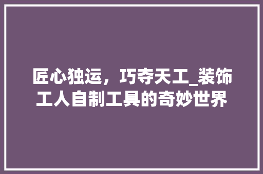 匠心独运，巧夺天工_装饰工人自制工具的奇妙世界 家居装修