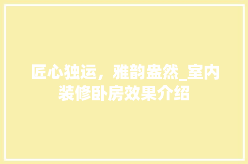 匠心独运，雅韵盎然_室内装修卧房效果介绍