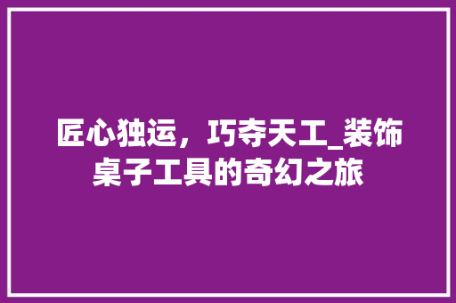 匠心独运，巧夺天工_装饰桌子工具的奇幻之旅 室内设计
