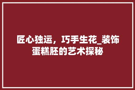 匠心独运，巧手生花_装饰蛋糕胚的艺术探秘 家居装修