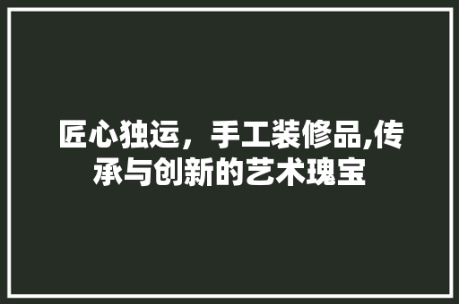匠心独运，手工装修品,传承与创新的艺术瑰宝 卧室装修