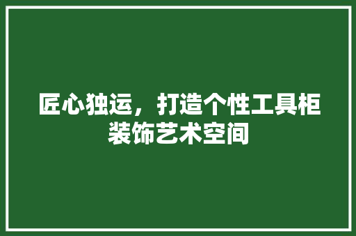 匠心独运，打造个性工具柜装饰艺术空间 中式风格装饰