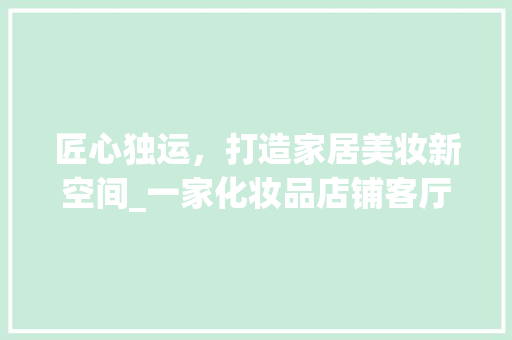匠心独运，打造家居美妆新空间_一家化妆品店铺客厅装修效果图分析 现代风格装饰