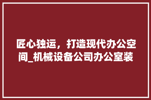 匠心独运，打造现代办公空间_机械设备公司办公室装修设计例子分析 中式风格装饰