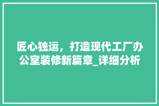 匠心独运，打造现代工厂办公室装修新篇章_详细分析例子分析报告 软装设计
