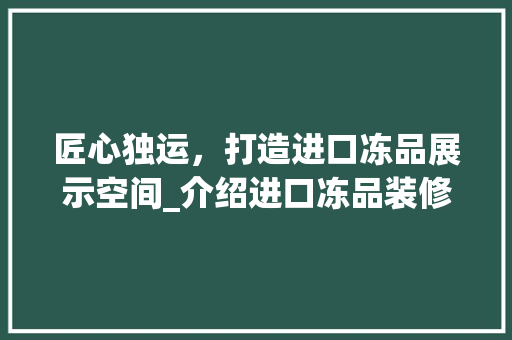 匠心独运，打造进口冻品展示空间_介绍进口冻品装修设计之路