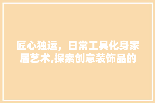 匠心独运，日常工具化身家居艺术,探索创意装饰品的世界 家居装修