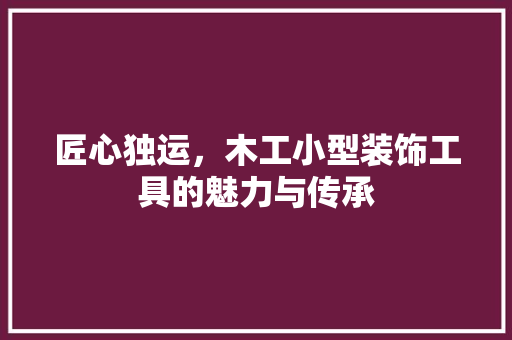 匠心独运，木工小型装饰工具的魅力与传承 软装设计