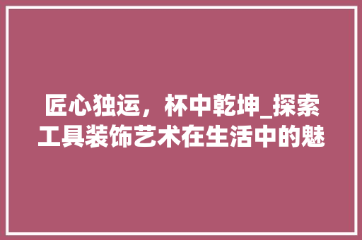 匠心独运，杯中乾坤_探索工具装饰艺术在生活中的魅力 地板材料