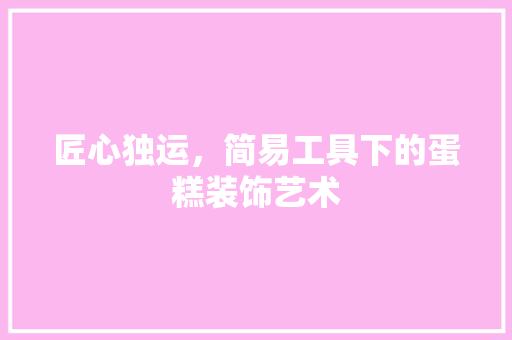 匠心独运，简易工具下的蛋糕装饰艺术 家居装修