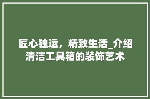匠心独运，精致生活_介绍清洁工具箱的装饰艺术 木雕艺术