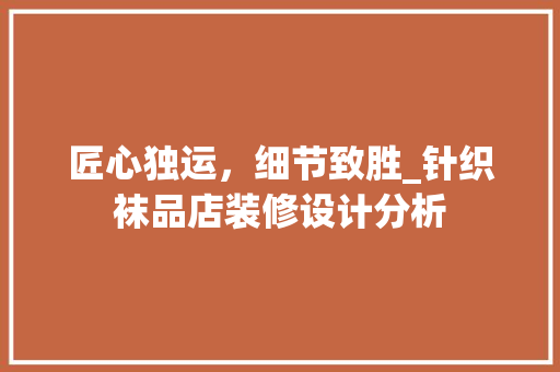 匠心独运，细节致胜_针织袜品店装修设计分析 木雕艺术