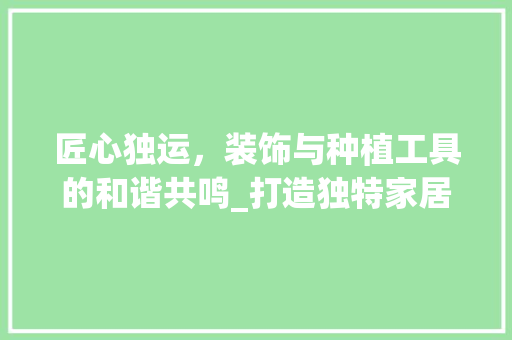 匠心独运，装饰与种植工具的和谐共鸣_打造独特家居美学空间