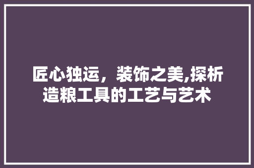 匠心独运，装饰之美,探析造粮工具的工艺与艺术 客厅装修