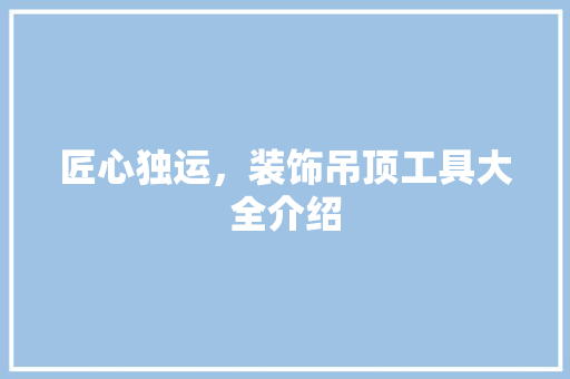 匠心独运，装饰吊顶工具大全介绍 木雕艺术