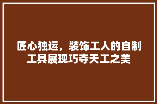 匠心独运，装饰工人的自制工具展现巧夺天工之美 地板材料