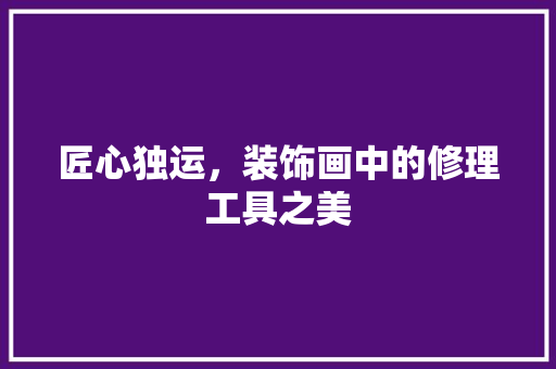 匠心独运，装饰画中的修理工具之美 家居装修