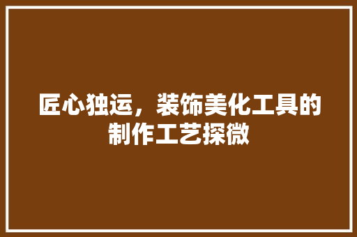 匠心独运，装饰美化工具的制作工艺探微 室内设计