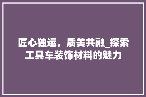 匠心独运，质美共融_探索工具车装饰材料的魅力 地板材料
