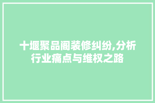 十堰聚品阁装修纠纷,分析行业痛点与维权之路 室内设计