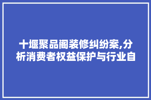 十堰聚品阁装修纠纷案,分析消费者权益保护与行业自律 卧室装修