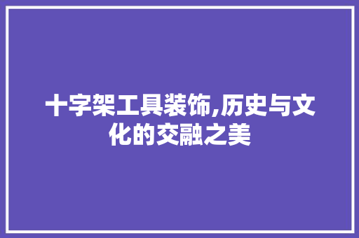 十字架工具装饰,历史与文化的交融之美 木雕艺术