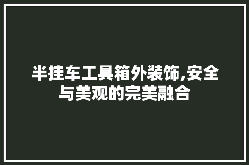 半挂车工具箱外装饰,安全与美观的完美融合 卧室装修