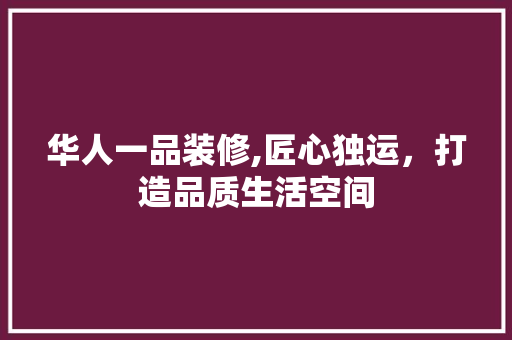 华人一品装修,匠心独运，打造品质生活空间 软装设计