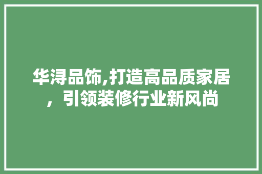华浔品饰,打造高品质家居，引领装修行业新风尚 地板材料