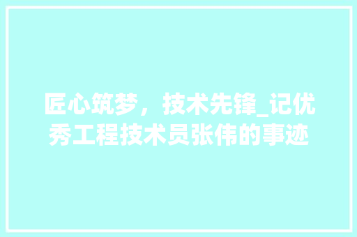 匠心筑梦，技术先锋_记优秀工程技术员张伟的事迹 家居装修