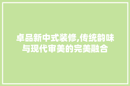 卓品新中式装修,传统韵味与现代审美的完美融合 现代风格装饰